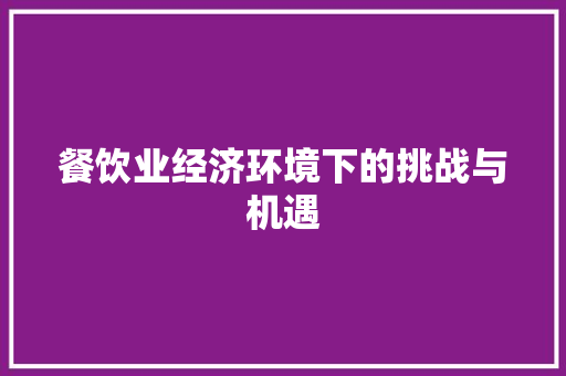 餐饮业经济环境下的挑战与机遇 餐饮业经济环境下的挑战与机遇