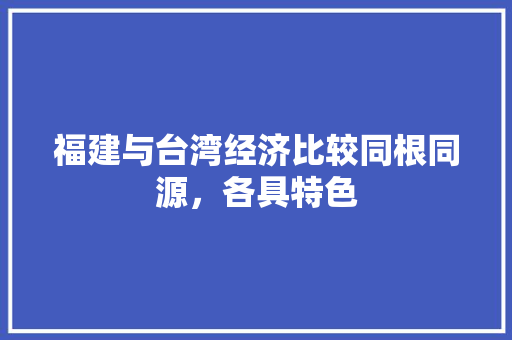 福建与台湾经济比较同根同源,各具特色 福建与台湾经济比较同根同源,各具特色