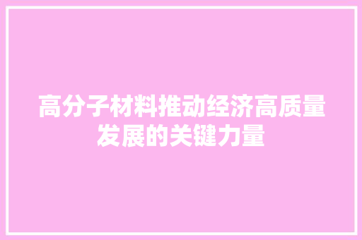高分子材料推动经济高质量发展的关键力量 高分子材料推动经济高质量发展的关键力量