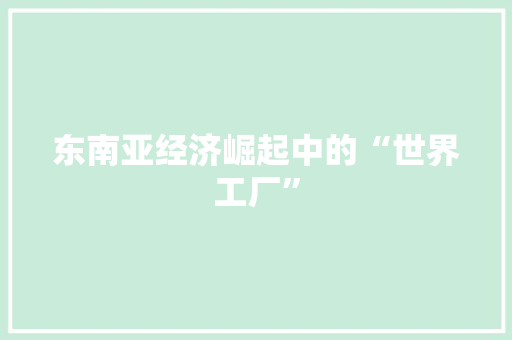 东南亚经济崛起中的“世界工厂” 东南亚经济崛起中的“世界工厂”