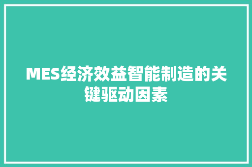 MES经济效益智能制造的关键驱动因素