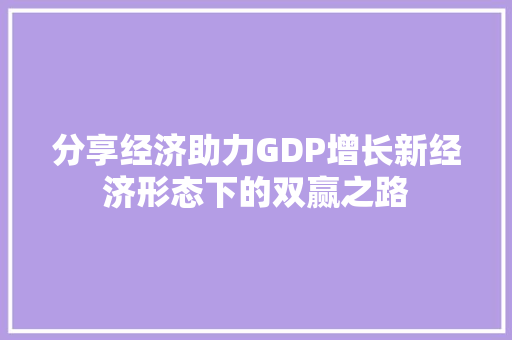 分享经济助力GDP增长新经济形态下的双赢之路 分享经济助力GDP增长新经济形态下的双赢之路