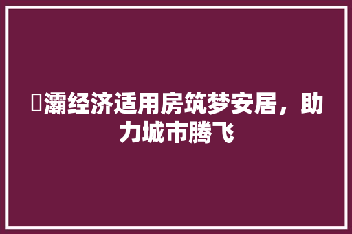 浐灞经济适用房筑梦安居,助力城市腾飞 浐灞经济适用房筑梦安居,助力城市腾飞