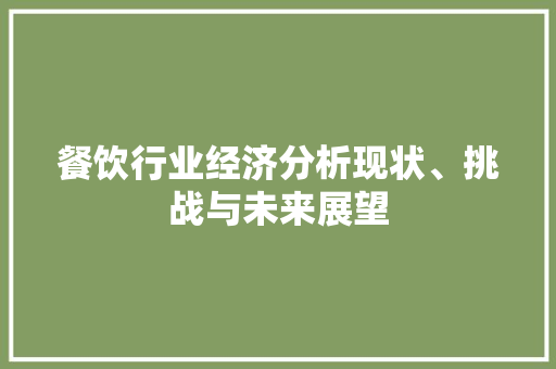 餐饮行业经济分析现状、挑战与未来展望 餐饮行业经济分析现状、挑战与未来展望
