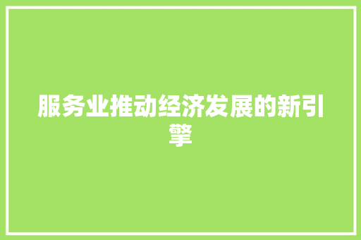 服务业推动经济发展的新引擎 服务业推动经济发展的新引擎