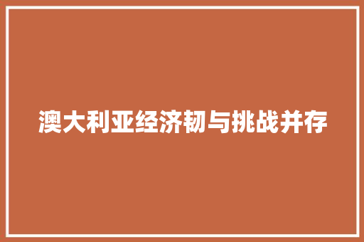 澳大利亚经济韧与挑战并存