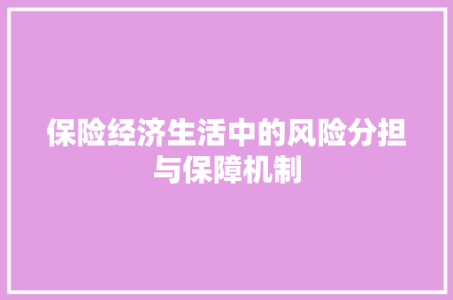 保险经济生活中的风险分担与保障机制 保险经济生活中的风险分担与保障机制
