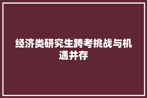 经济类研究生跨考挑战与机遇并存 经济类研究生跨考挑战与机遇并存