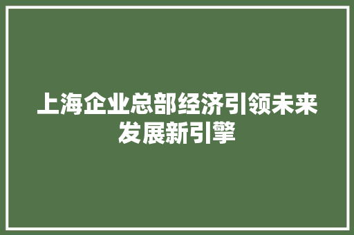 上海企业总部经济引领未来发展新引擎 上海企业总部经济引领未来发展新引擎