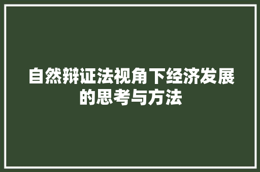 自然辩证法视角下经济发展的思考与方法 自然辩证法视角下经济发展的思考与方法