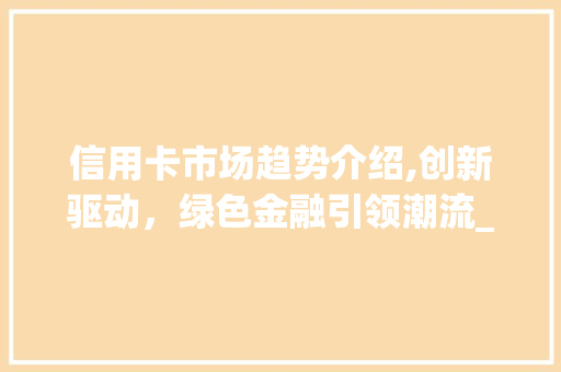 信用卡市场趋势介绍,创新驱动，绿色金融引领潮流_信用卡市场趋势