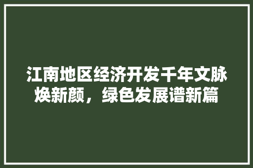 江南地区经济开发千年文脉焕新颜,绿色发展谱新篇 江南地区经济开发千年文脉焕新颜,绿色发展谱新篇