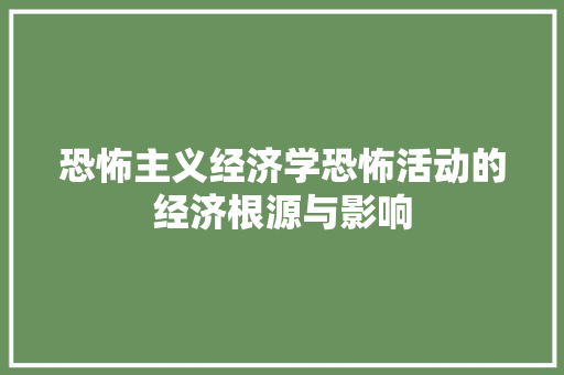 恐怖主义经济学恐怖活动的经济根源与影响 恐怖主义经济学恐怖活动的经济根源与影响