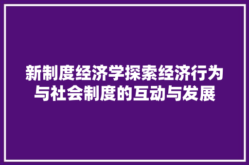 新制度经济学探索经济行为与社会制度的互动与发展 新制度经济学探索经济行为与社会制度的互动与发展