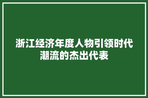 浙江经济年度人物引领时代潮流的杰出代表 浙江经济年度人物引领时代潮流的杰出代表