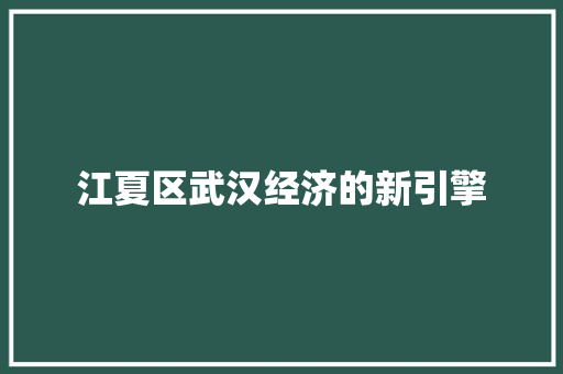 江夏区武汉经济的新引擎 江夏区武汉经济的新引擎