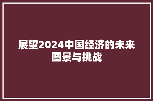 展望2024中国经济的未来图景与挑战 展望2024中国经济的未来图景与挑战