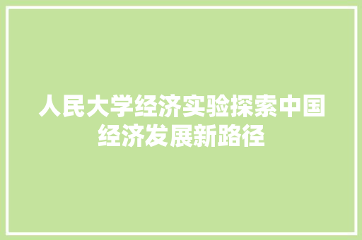 人民大学经济实验探索中国经济发展新路径 人民大学经济实验探索中国经济发展新路径