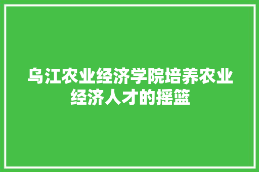 乌江农业经济学院培养农业经济人才的摇篮 乌江农业经济学院培养农业经济人才的摇篮