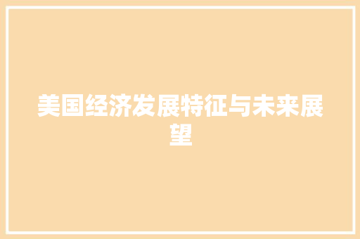 美国经济发展特征与未来展望 美国经济发展特征与未来展望