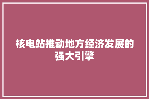 核电站推动地方经济发展的强大引擎