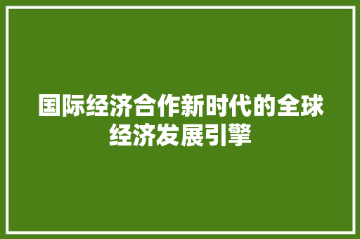 国际经济合作新时代的全球经济发展引擎 国际经济合作新时代的全球经济发展引擎