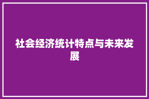 社会经济统计特点与未来发展 社会经济统计特点与未来发展