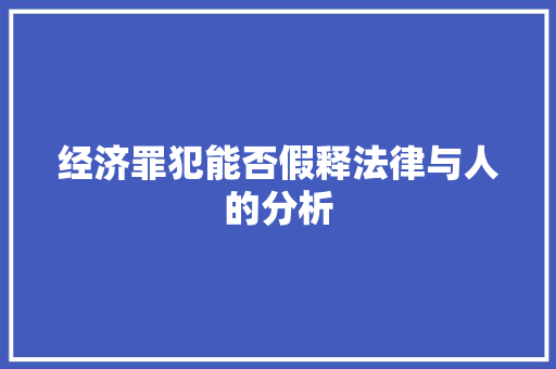 经济罪犯能否假释法律与人的分析 经济罪犯能否假释法律与人的分析