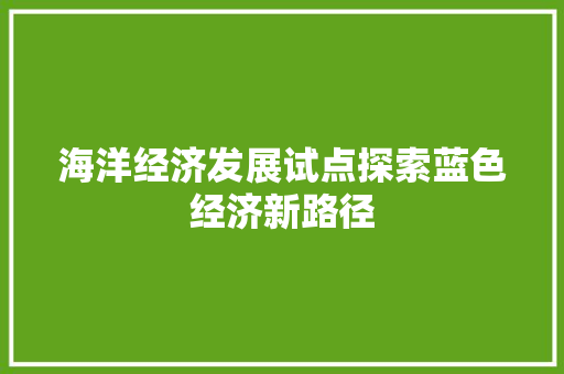 海洋经济发展试点探索蓝色经济新路径 海洋经济发展试点探索蓝色经济新路径