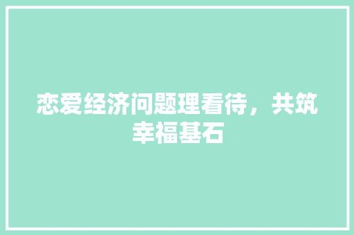 恋爱经济问题理看待,共筑幸福基石 恋爱经济问题理看待,共筑幸福基石