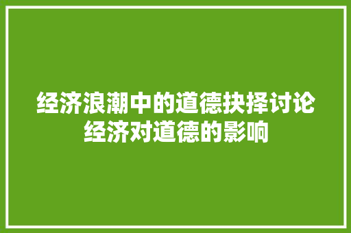 经济浪潮中的道德抉择讨论经济对道德的影响 经济浪潮中的道德抉择讨论经济对道德的影响
