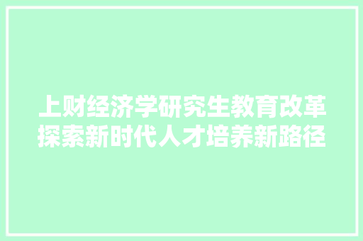 上财经济学研究生教育改革探索新时代人才培养新路径 上财经济学研究生教育改革探索新时代人才培养新路径