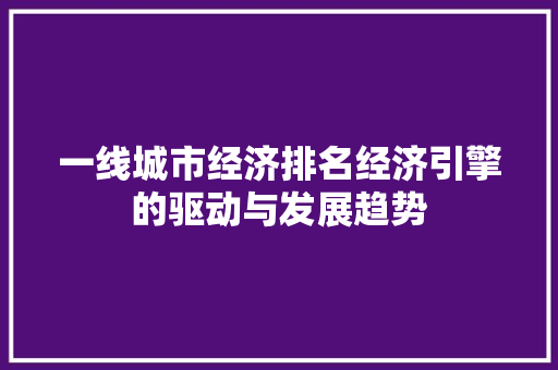 一线城市经济排名经济引擎的驱动与发展趋势 一线城市经济排名经济引擎的驱动与发展趋势