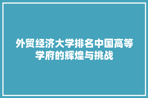 外贸经济大学排名中国高等学府的辉煌与挑战 外贸经济大学排名中国高等学府的辉煌与挑战