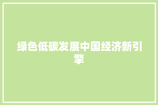 绿色低碳发展中国经济新引擎 绿色低碳发展中国经济新引擎