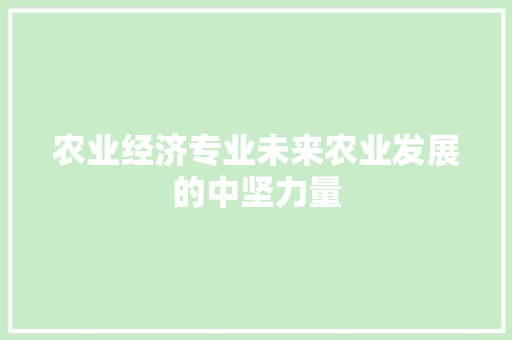农业经济专业未来农业发展的中坚力量