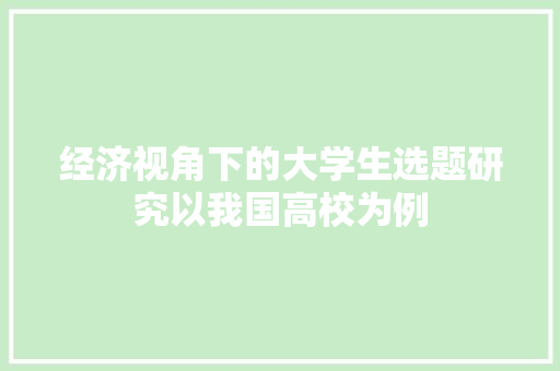 经济视角下的大学生选题研究以我国高校为例 经济视角下的大学生选题研究以我国高校为例