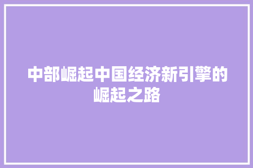 中部崛起中国经济新引擎的崛起之路 中部崛起中国经济新引擎的崛起之路