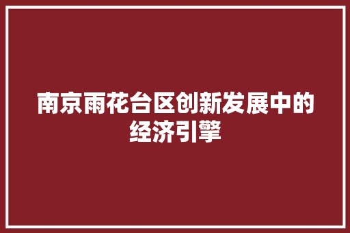 南京雨花台区创新发展中的经济引擎 南京雨花台区创新发展中的经济引擎