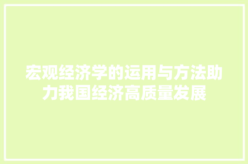 宏观经济学的运用与方法助力我国经济高质量发展 宏观经济学的运用与方法助力我国经济高质量发展