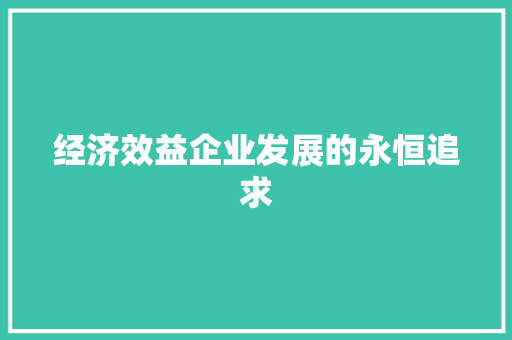 经济效益企业发展的永恒追求 经济效益企业发展的永恒追求