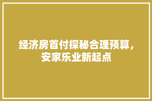 经济房首付探秘合理预算,安家乐业新起点 经济房首付探秘合理预算,安家乐业新起点