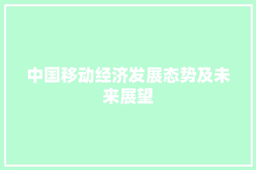 中国移动经济发展态势及未来展望 中国移动经济发展态势及未来展望
