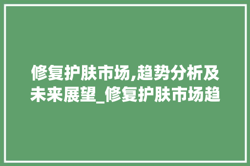 修复护肤市场,趋势分析及未来展望_修复护肤市场趋势分析 修复护肤市场,趋势分析及未来展望_修复护肤市场趋势分析