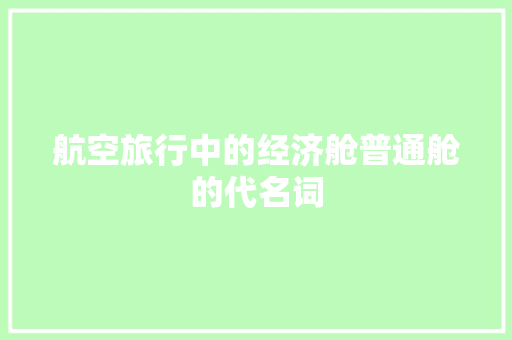 航空旅行中的经济舱普通舱的代名词 航空旅行中的经济舱普通舱的代名词
