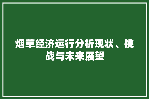 烟草经济运行分析现状、挑战与未来展望 烟草经济运行分析现状、挑战与未来展望