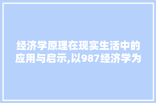 经济学原理在现实生活中的应用与启示,以987经济学为例 经济学原理在现实生活中的应用与启示,以987经济学为例