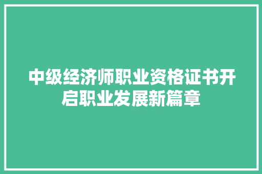 中级经济师职业资格证书开启职业发展新篇章 中级经济师职业资格证书开启职业发展新篇章