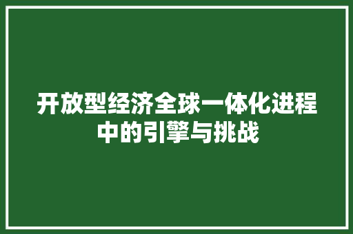 开放型经济全球一体化进程中的引擎与挑战 开放型经济全球一体化进程中的引擎与挑战