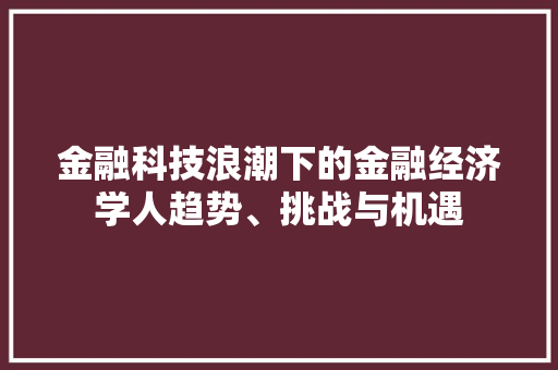 金融科技浪潮下的金融经济学人趋势、挑战与机遇 金融科技浪潮下的金融经济学人趋势、挑战与机遇
